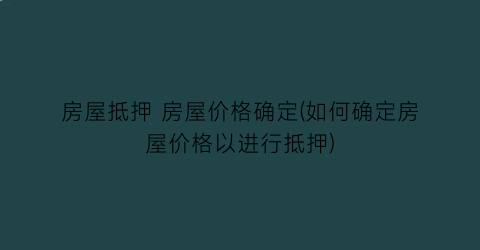 房屋抵押 房屋价格确定(如何确定房屋价格以进行抵押)